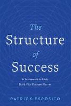 The Structure of Success: A Framework to Help Build Your Business Better de Patrick Esposito