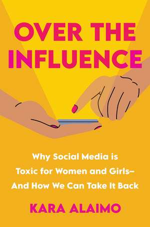 Over the Influence: Why Social Media is Toxic for Women and Girls - And How We Can Take it Back de Kara Alaimo