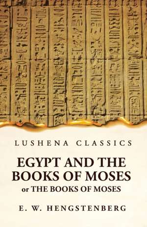 Egypt and the Books of Moses Or the Books of Moses; Illustrated by the Monuments of Egypt de Ernst Wilhelm Hengstenberg