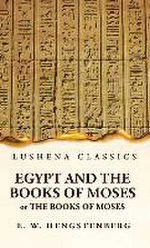 Egypt and the Books of Moses Or the Books of Moses; Illustrated by the Monuments of Egypt de Ernst Wilhelm Hengstenberg