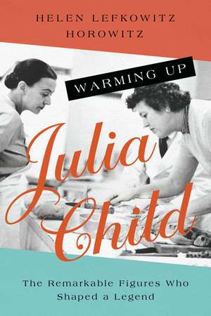 Warming Up Julia Child: The Remarkable Figures Who Shaped a Legend de Helen Lefkowitz Horowitz