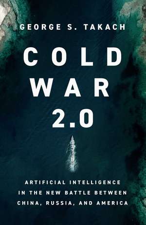 Cold War 2.0: Artificial Intelligence in the New Battle between China, Russia, and America de George S. Takach