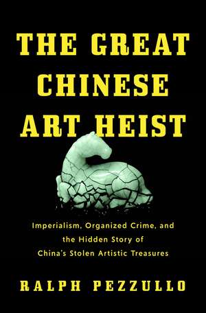 The Great Chinese Art Heist: Imperialism, Organized Crime, and the Hidden Story of China's Stolen Artistic Treasures de Ralph Pezzullo