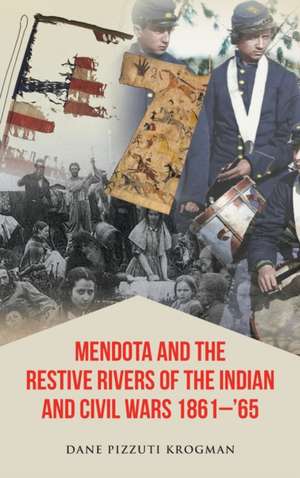 Mendota and the Restive Rivers of the Indian and Civil Wars 1861-'65 de Dane Pizzuti Krogman