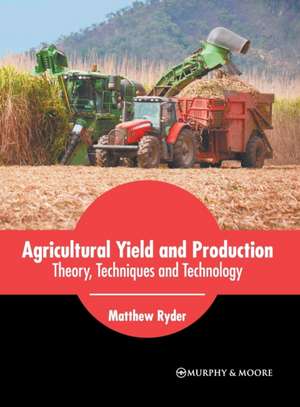 Agricultural Yield and Production: Theory, Techniques and Technology de Matthew Ryder