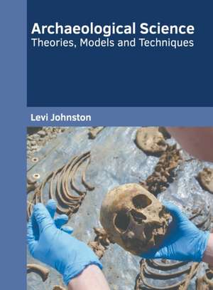 Archaeological Science: Theories, Models and Techniques de Levi Johnston