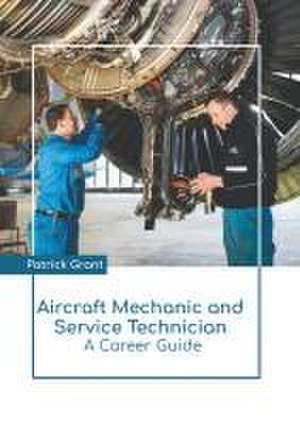 Aircraft Mechanic and Service Technician: A Career Guide de Patrick Grant