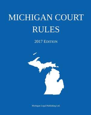 Michigan Court Rules; 2017 Edition de Michigan Legal Publishing Ltd.