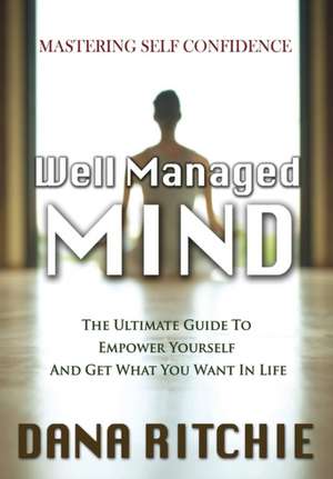 Well Managed Mind: The Ultimate Guide To Empower Yourself & Get What You Want In Life de Dana Ritchie