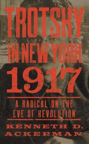 Trotsky in New York, 1917: A Radical on the Eve of Revolution de Kenneth D. Ackerman