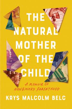 The Natural Mother of the Child: A Memoir of Nonbinary Parenthood de Krys Malcolm Belc