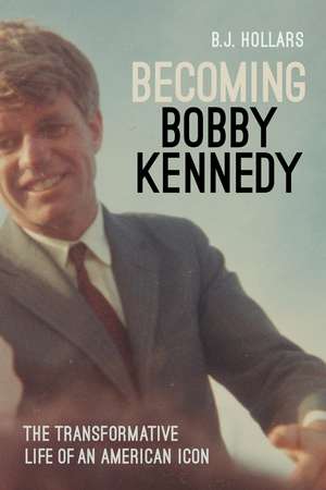 Becoming Bobby Kennedy: The Transformative Life of an American Icon de B. J. Hollars