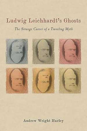 Ludwig Leichhardt`s Ghosts – The Strange Career of a Traveling Myth de Andrew Wright Hurley