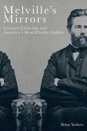 Melville′s Mirrors – Literary Criticism and America′s Most Elusive Author de Brian Yothers