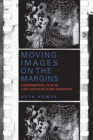 Moving Images on the Margins – Experimental Film in Late Socialist East Germany de Seth Howes