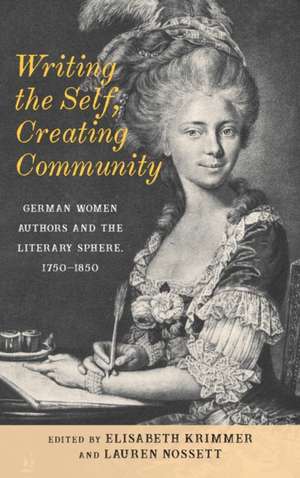 Writing the Self, Creating Community – German Women Authors and the Literary Sphere, 1750–1850 de Elisabeth Krimmer