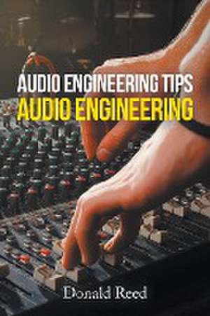 Audio Engineering Tips: Audio Engineering de Donald Reed