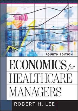 Economics for Healthcare Managers, Fourth Edition de Robert Lee