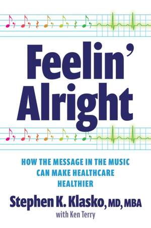 Feelin' Alright: How the Message in the Music Can Make Healthcare Healthier de Stephen K Klasko