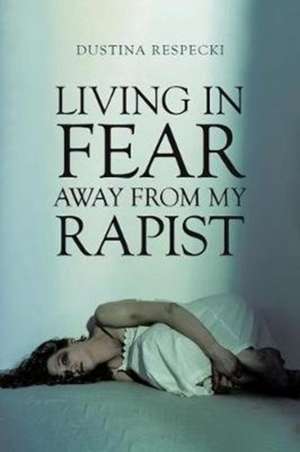 Living in Fear Away from My Rapist de Dustina Respecki