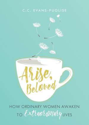 Arise Beloved: How Ordinary Women Awaken to Extraordinary Lives de CC Evans Puglise