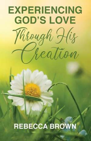 Experiencing God's Love Through His Creation de Rebecca Brown