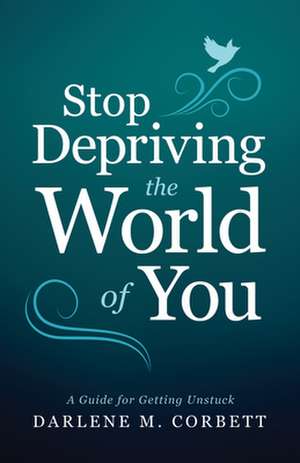 Stop Depriving the World of You: A Guide for Getting Unstuck de Darlene Corbett