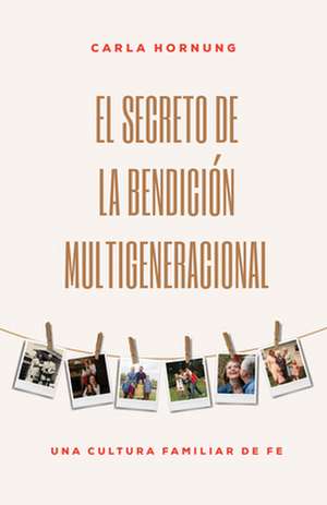 El Secreto de la Bendición Multigeneracional: Una Cultura Familiar de Fe de Carla Hornung