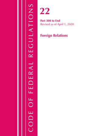 Code of Federal Regulations, Title 22 Foreign Relations 300-End, Revised as of April 1, 2020 de Office Of The Federal Register (U.S.)