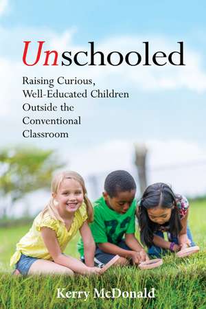 Unschooled: Raising Curious, Well-Educated Children Outside the Conventional Classroom de Kerry McDonald