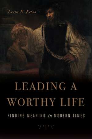 Leading a Worthy Life: Finding Meaning in Modern Times de Leon R. Kass