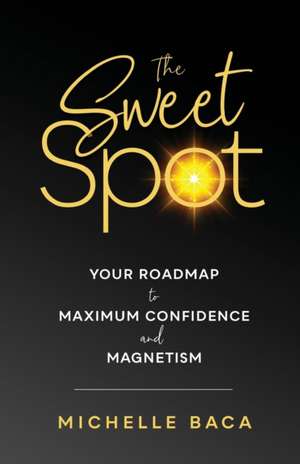 The Sweet Spot: Your Roadmap to Maximum Confidence and Magnetism de Michelle Baca