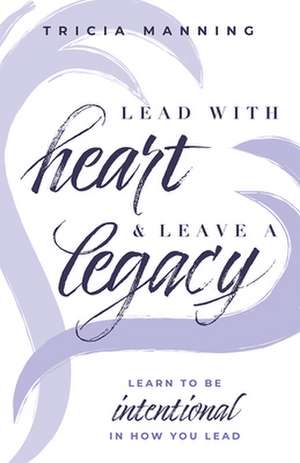 Lead with Heart & Leave a Legacy de Tricia Manning