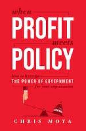 When Profit Meets Policy: How to Leverage the Power of Government for Your Organization de Chris Moya