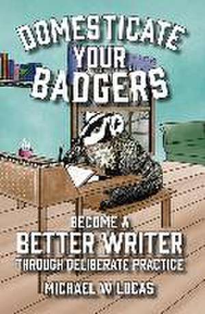 Domesticate Your Badgers: Become a Better Writer through Deliberate Practice de Michael W. Lucas