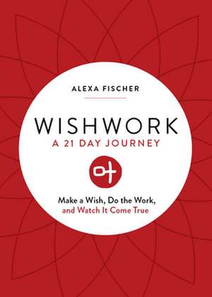 Wishwork: Make a Wish, Do the Work, and Watch It Come True de Alexa Fischer