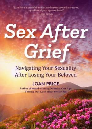 Sex After Grief: Navigating Your Sexuality After Losing Your Beloved de Joan Price