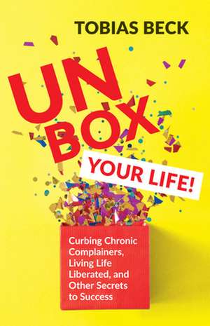 Unbox Your Life: Cancelling Chronic Complainers, Living Life Liberated, and Other Secrets to Success de Tobias Beck