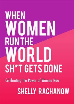 When Women Run the World Sh*t Gets Done: Celebrating the Power of Women Now de Shelly Rachanow