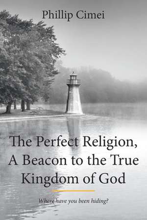 The Perfect Religion, A Beacon to the True Kingdom of God de Phillip Cimei