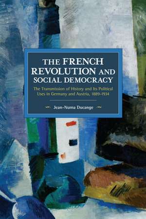 The French Revolution and Social Democracy: The Transmission of History and Its Political Uses in Germany and Austria, 1889-1934 de Jean-Numa Ducange