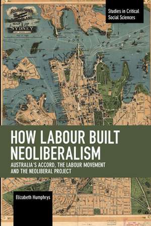 How Labour Built Neoliberalism: Australia's Accord, the Labour Movement and the Neoliberal Project de Elizabeth Humphrys