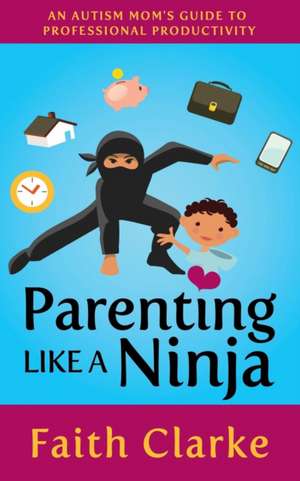 Parenting Like a Ninja: An Autism Mom's Guide to Professional Productivity de Faith Clarke