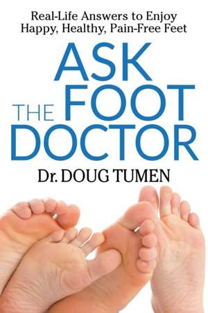 Ask the Foot Doctor: Real-Life Answers to Enjoy Happy, Healthy, Pain-Free Feet de Dr. Doug Tumen