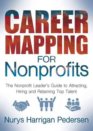 Career Mapping for Nonprofits: The Nonprofits Leaderas Guide to Attracting, Hiring, and Retaining Top Talent de Nurys Harrigan-Pedersen