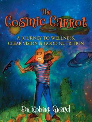 The Cosmic Carrot: A Journey to Wellness, Clear Vision & Good Nutrition de Dr. Robert Alan Grand