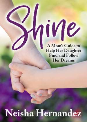 Shine: A Mom's Guide to Help Her Daughter Find and Follow Her Dreams de Neisha Hernandez