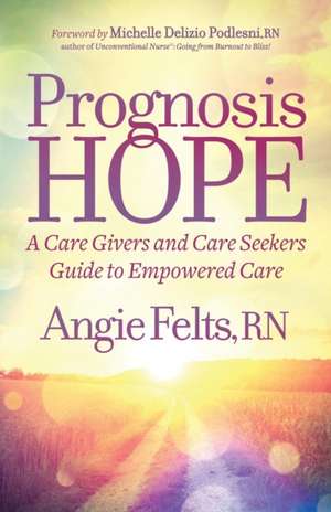 Prognosis Hope: A Care Givers and Care Seekers Guide to Empowered Care de Angie Felts