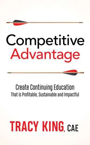 Competitive Advantage: Create Continuing Education That Is Profitable, Sustainable, and Impactful de Tracy King