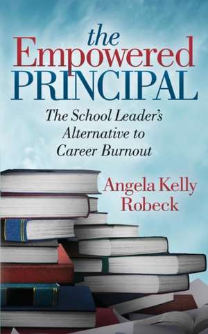 The Empowered Principal: The School Leaderas Alternative to Career Burnout de Angela Kelly Robeck